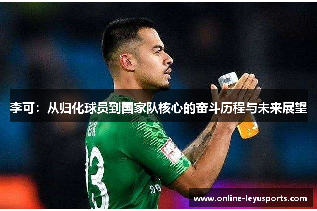 李可：从归化球员到国家队核心的奋斗历程与未来展望