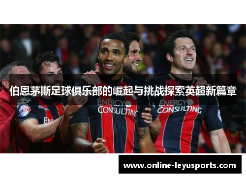 伯恩茅斯足球俱乐部的崛起与挑战探索英超新篇章 伯恩茅斯足球俱乐部的崛起与挑战探索英超新篇章