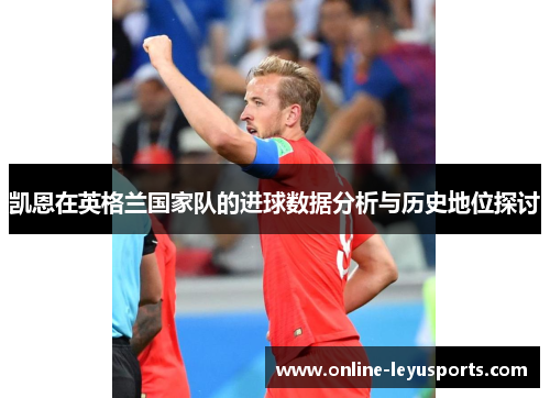 凯恩在英格兰国家队的进球数据分析与历史地位探讨 凯恩在英格兰国家队的进球数据分析与历史地位探讨