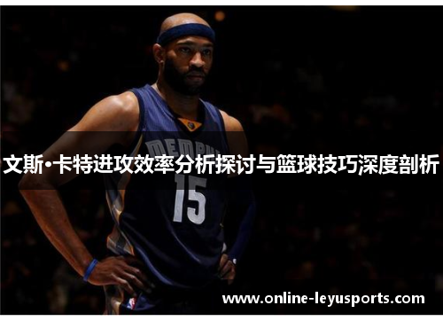 文斯·卡特进攻效率分析探讨与篮球技巧深度剖析 文斯·卡特进攻效率分析探讨与篮球技巧深度剖析