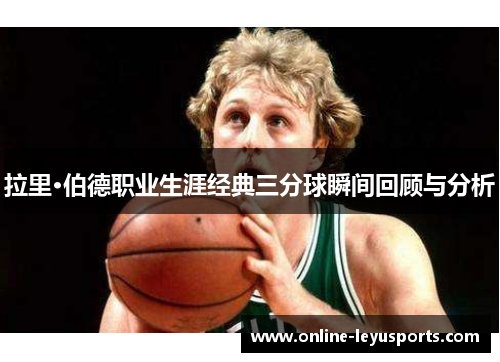 拉里·伯德职业生涯经典三分球瞬间回顾与分析 拉里·伯德职业生涯经典三分球瞬间回顾与分析
