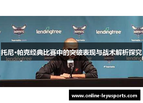 托尼·帕克经典比赛中的突破表现与战术解析探究 托尼·帕克经典比赛中的突破表现与战术解析探究