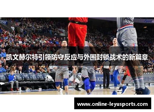 凯文赫尔特引领防守反应与外围封锁战术的新篇章 凯文赫尔特引领防守反应与外围封锁战术的新篇章