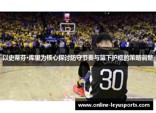以史蒂芬·库里为核心探讨防守节奏与篮下护框的策略调整 以史蒂芬·库里为核心探讨防守节奏与篮下护框的策略调整
