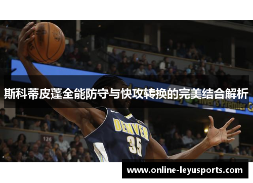 斯科蒂皮蓬全能防守与快攻转换的完美结合解析 斯科蒂皮蓬全能防守与快攻转换的完美结合解析