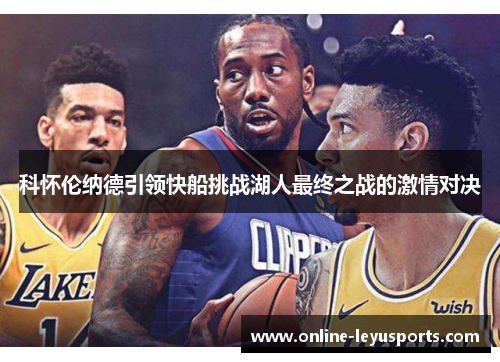 科怀伦纳德引领快船挑战湖人最终之战的激情对决 科怀伦纳德引领快船挑战湖人最终之战的激情对决