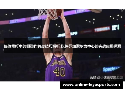 低位背打中的假动作转身技巧解析 以保罗加索尔为中心的实战应用探索 低位背打中的假动作转身技巧解析 以保罗加索尔为中心的实战应用探索