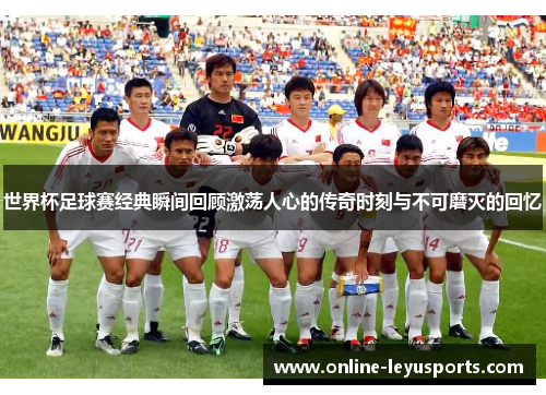 世界杯足球赛经典瞬间回顾激荡人心的传奇时刻与不可磨灭的回忆