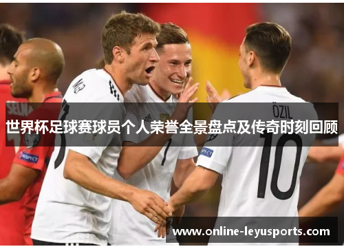 世界杯足球赛球员个人荣誉全景盘点及传奇时刻回顾