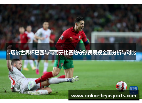 卡塔尔世界杯巴西与葡萄牙比赛防守球员表现全面分析与对比