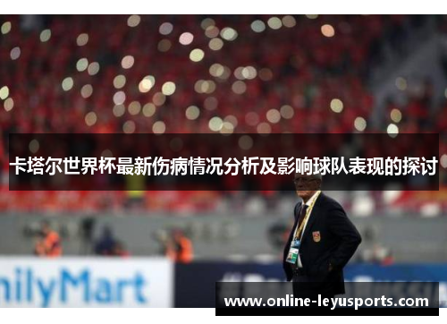 卡塔尔世界杯最新伤病情况分析及影响球队表现的探讨 卡塔尔世界杯最新伤病情况分析及影响球队表现的探讨