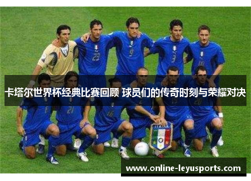 卡塔尔世界杯经典比赛回顾 球员们的传奇时刻与荣耀对决 卡塔尔世界杯经典比赛回顾 球员们的传奇时刻与荣耀对决