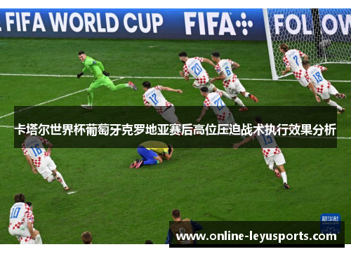 卡塔尔世界杯葡萄牙克罗地亚赛后高位压迫战术执行效果分析 卡塔尔世界杯葡萄牙克罗地亚赛后高位压迫战术执行效果分析