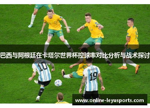 巴西与阿根廷在卡塔尔世界杯控球率对比分析与战术探讨