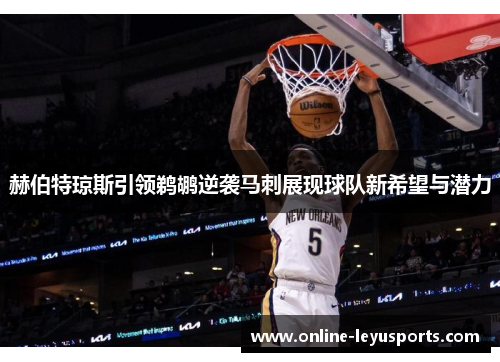 赫伯特琼斯引领鹈鹕逆袭马刺展现球队新希望与潜力 赫伯特琼斯引领鹈鹕逆袭马刺展现球队新希望与潜力