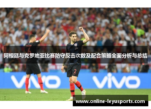 阿根廷与克罗地亚比赛防守反击次数及配合策略全面分析与总结 阿根廷与克罗地亚比赛防守反击次数及配合策略全面分析与总结