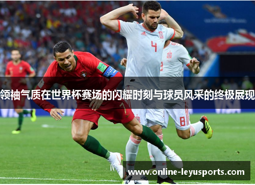领袖气质在世界杯赛场的闪耀时刻与球员风采的终极展现
