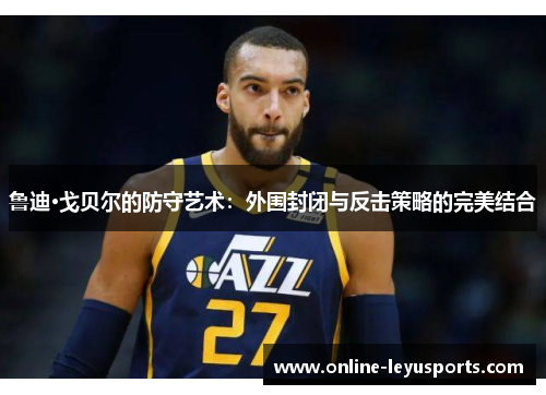 鲁迪·戈贝尔的防守艺术：外围封闭与反击策略的完美结合