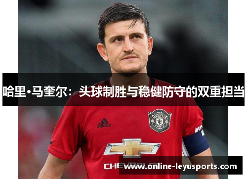 哈里·马奎尔：头球制胜与稳健防守的双重担当
