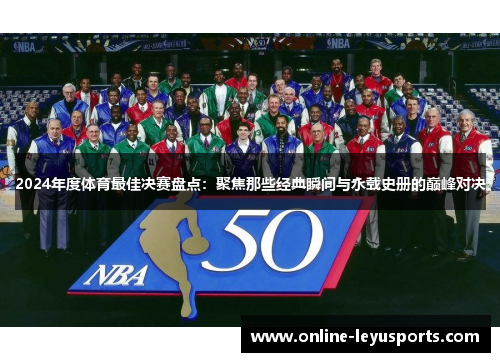 2024年度体育最佳决赛盘点：聚焦那些经典瞬间与永载史册的巅峰对决