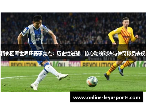 精彩回顾世界杯赛事亮点：历史性进球、惊心动魄对决与传奇球员表现