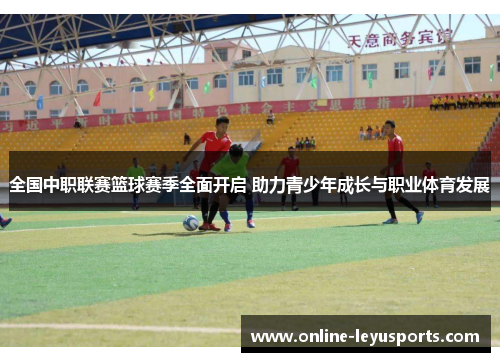 全国中职联赛篮球赛季全面开启 助力青少年成长与职业体育发展