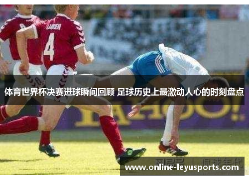 体育世界杯决赛进球瞬间回顾 足球历史上最激动人心的时刻盘点