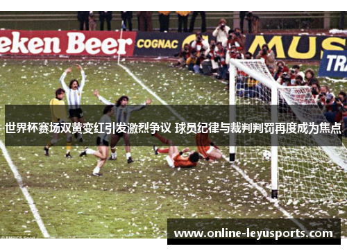 世界杯赛场双黄变红引发激烈争议 球员纪律与裁判判罚再度成为焦点