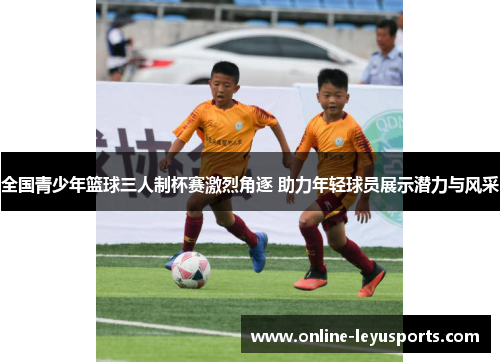 全国青少年篮球三人制杯赛激烈角逐 助力年轻球员展示潜力与风采 全国青少年篮球三人制杯赛激烈角逐 助力年轻球员展示潜力与风采