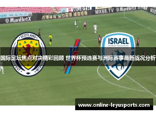 国际足坛焦点对决精彩回顾 世界杯预选赛与洲际赛事最新战况分析 国际足坛焦点对决精彩回顾 世界杯预选赛与洲际赛事最新战况分析