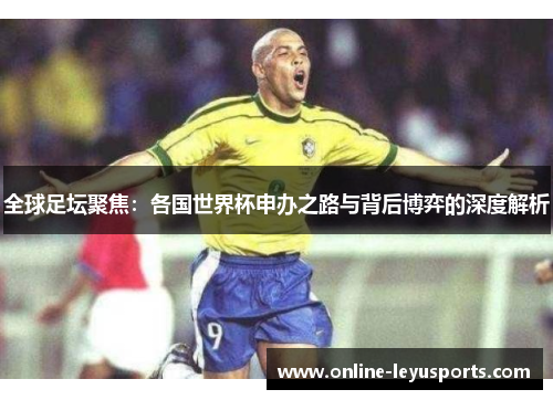 全球足坛聚焦:各国世界杯申办之路与背后博弈的深度解析 全球足坛聚焦:各国世界杯申办之路与背后博弈的深度解析