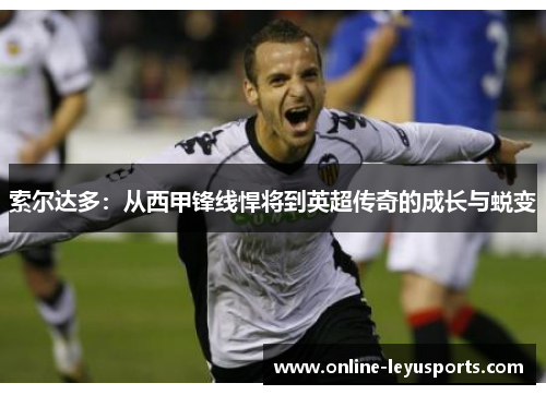 索尔达多：从西甲锋线悍将到英超传奇的成长与蜕变