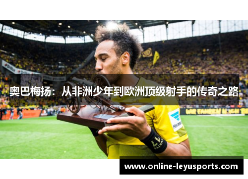 奥巴梅扬：从非洲少年到欧洲顶级射手的传奇之路