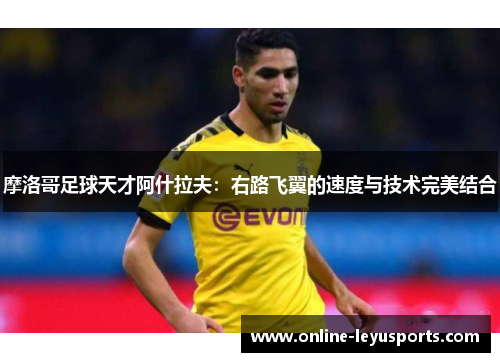 摩洛哥足球天才阿什拉夫:右路飞翼的速度与技术完美结合 摩洛哥足球天才阿什拉夫:右路飞翼的速度与技术完美结合