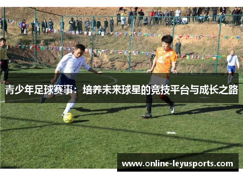 青少年足球赛事：培养未来球星的竞技平台与成长之路