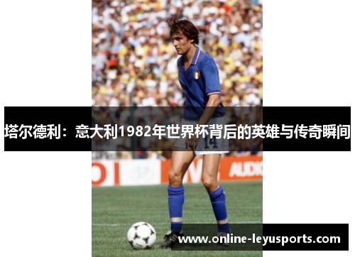 塔尔德利：意大利1982年世界杯背后的英雄与传奇瞬间
