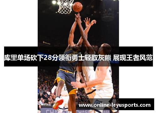 库里单场砍下28分领衔勇士轻取灰熊 展现王者风范