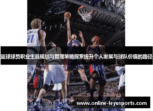 篮球球员职业生涯规划与管理策略探索提升个人发展与球队价值的路径 篮球球员职业生涯规划与管理策略探索提升个人发展与球队价值的路径