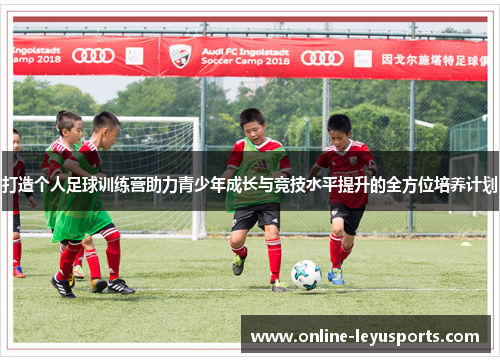 打造个人足球训练营助力青少年成长与竞技水平提升的全方位培养计划 打造个人足球训练营助力青少年成长与竞技水平提升的全方位培养计划