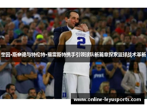 奎因·斯奈德与特伦特·福雷斯特携手引领球队新篇章探索篮球战术革新