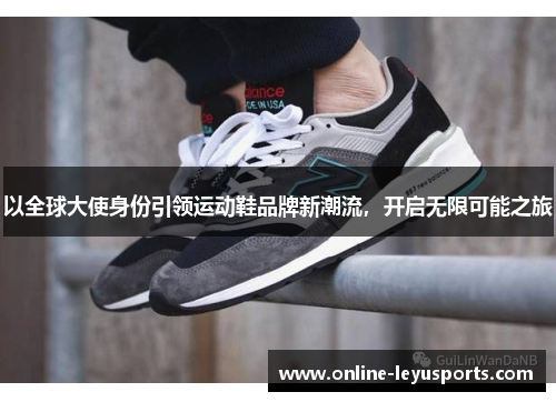 以全球大使身份引领运动鞋品牌新潮流,开启无限可能之旅 以全球大使身份引领运动鞋品牌新潮流,开启无限可能之旅
