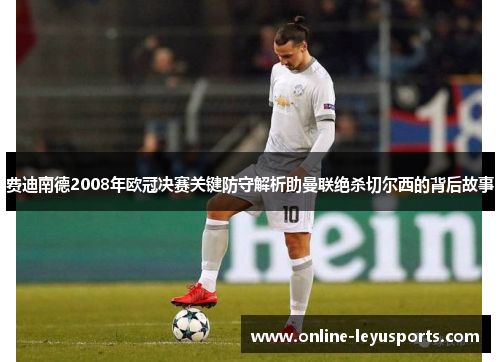 费迪南德2008年欧冠决赛关键防守解析助曼联绝杀切尔西的背后故事
