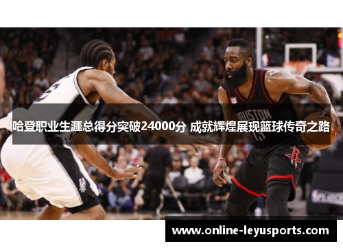 哈登职业生涯总得分突破24000分 成就辉煌展现篮球传奇之路 哈登职业生涯总得分突破24000分 成就辉煌展现篮球传奇之路
