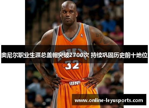 奥尼尔职业生涯总盖帽突破2700次 持续巩固历史前十地位