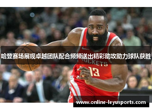 哈登赛场展现卓越团队配合频频送出精彩助攻助力球队获胜