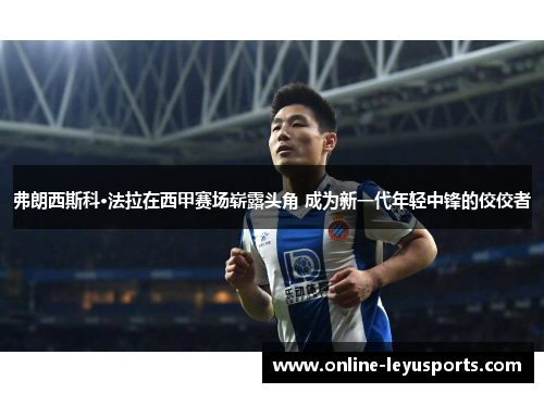 弗朗西斯科·法拉在西甲赛场崭露头角 成为新一代年轻中锋的佼佼者