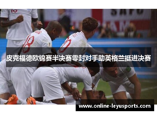 皮克福德欧锦赛半决赛零封对手助英格兰挺进决赛 皮克福德欧锦赛半决赛零封对手助英格兰挺进决赛