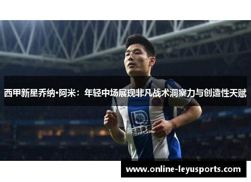 西甲新星乔纳·阿米：年轻中场展现非凡战术洞察力与创造性天赋