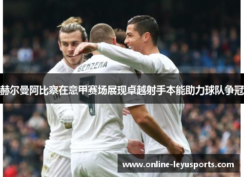 赫尔曼阿比察在意甲赛场展现卓越射手本能助力球队争冠 赫尔曼阿比察在意甲赛场展现卓越射手本能助力球队争冠