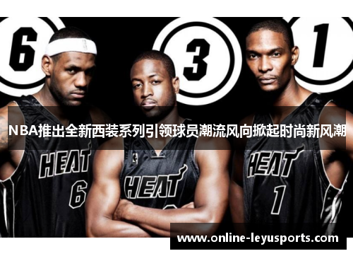 NBA推出全新西装系列引领球员潮流风向掀起时尚新风潮 NBA推出全新西装系列引领球员潮流风向掀起时尚新风潮